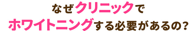 なぜクリニックではホワイトニングをする必要があるか