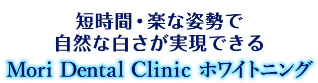 短時間・楽な姿勢で自然な白さが実現できる
Mori Dental Clinic 歯の汚れや黄ばみの悩みを解決!