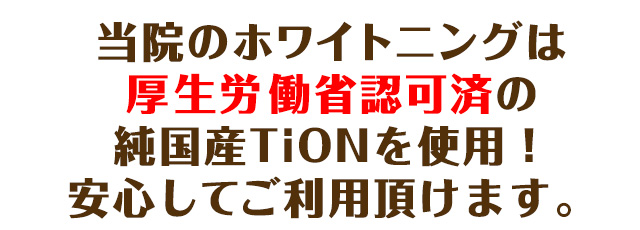 当院のホワイトニングは、厚生労働省で認可されているTiONを採用していますので安心してご利用頂けます